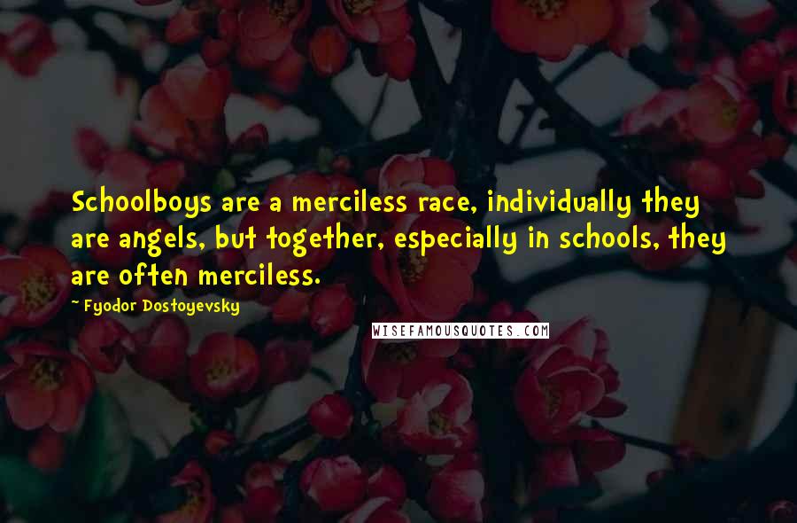 Fyodor Dostoyevsky Quotes: Schoolboys are a merciless race, individually they are angels, but together, especially in schools, they are often merciless.