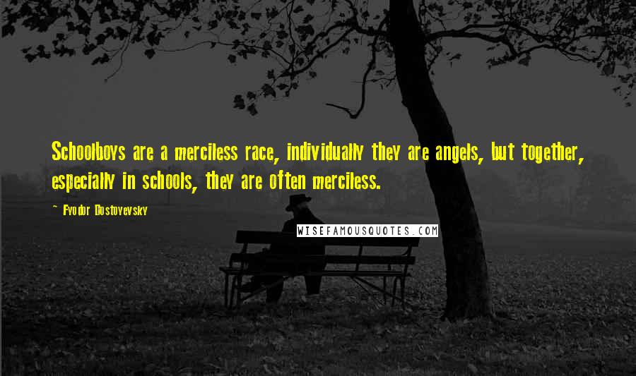 Fyodor Dostoyevsky Quotes: Schoolboys are a merciless race, individually they are angels, but together, especially in schools, they are often merciless.