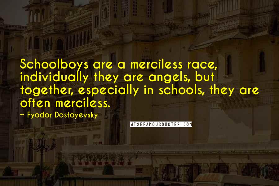 Fyodor Dostoyevsky Quotes: Schoolboys are a merciless race, individually they are angels, but together, especially in schools, they are often merciless.