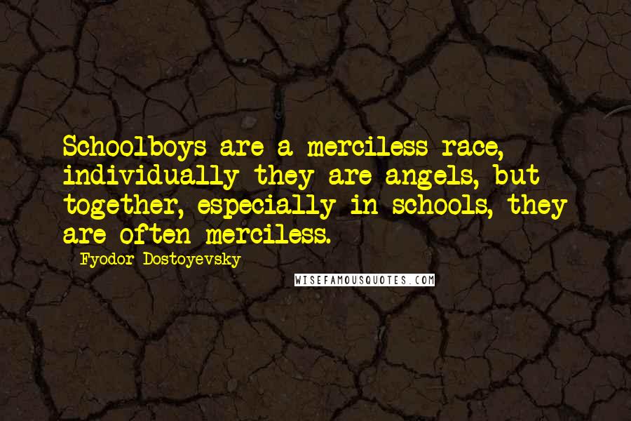 Fyodor Dostoyevsky Quotes: Schoolboys are a merciless race, individually they are angels, but together, especially in schools, they are often merciless.