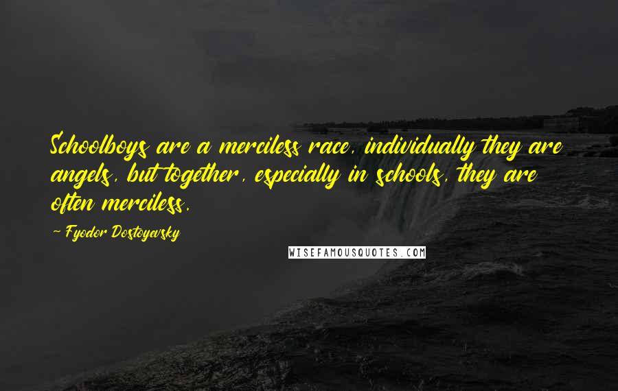 Fyodor Dostoyevsky Quotes: Schoolboys are a merciless race, individually they are angels, but together, especially in schools, they are often merciless.