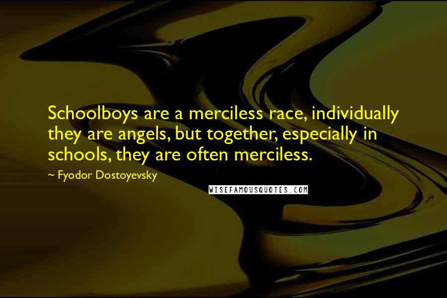 Fyodor Dostoyevsky Quotes: Schoolboys are a merciless race, individually they are angels, but together, especially in schools, they are often merciless.