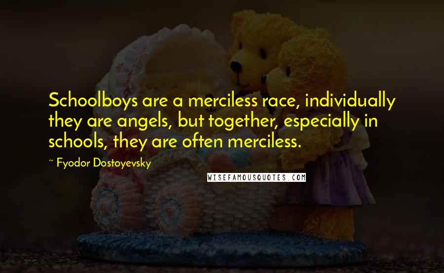 Fyodor Dostoyevsky Quotes: Schoolboys are a merciless race, individually they are angels, but together, especially in schools, they are often merciless.