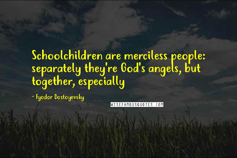 Fyodor Dostoyevsky Quotes: Schoolchildren are merciless people: separately they're God's angels, but together, especially