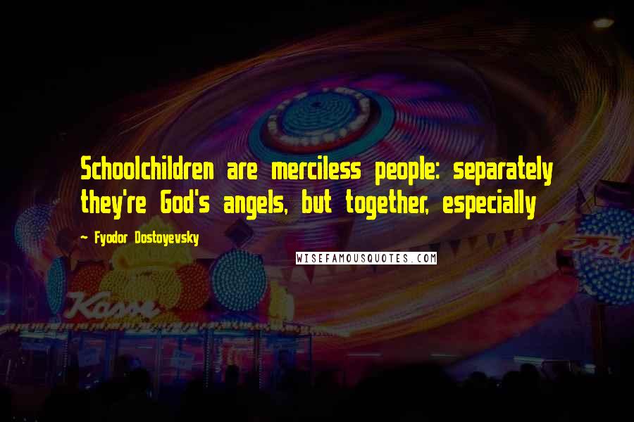 Fyodor Dostoyevsky Quotes: Schoolchildren are merciless people: separately they're God's angels, but together, especially