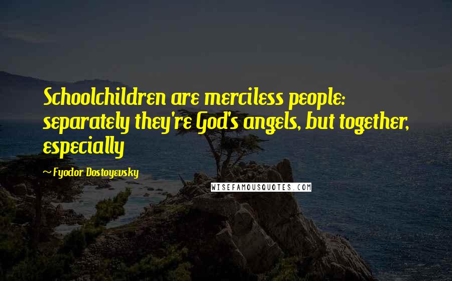 Fyodor Dostoyevsky Quotes: Schoolchildren are merciless people: separately they're God's angels, but together, especially