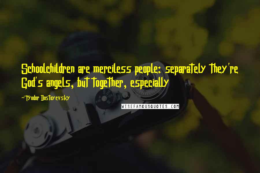 Fyodor Dostoyevsky Quotes: Schoolchildren are merciless people: separately they're God's angels, but together, especially