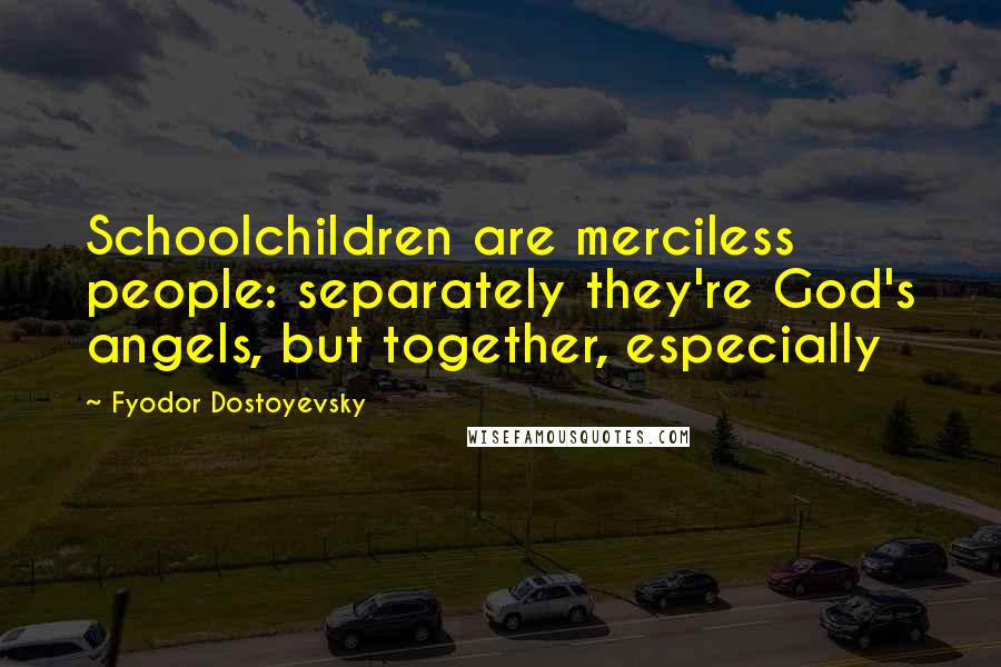 Fyodor Dostoyevsky Quotes: Schoolchildren are merciless people: separately they're God's angels, but together, especially