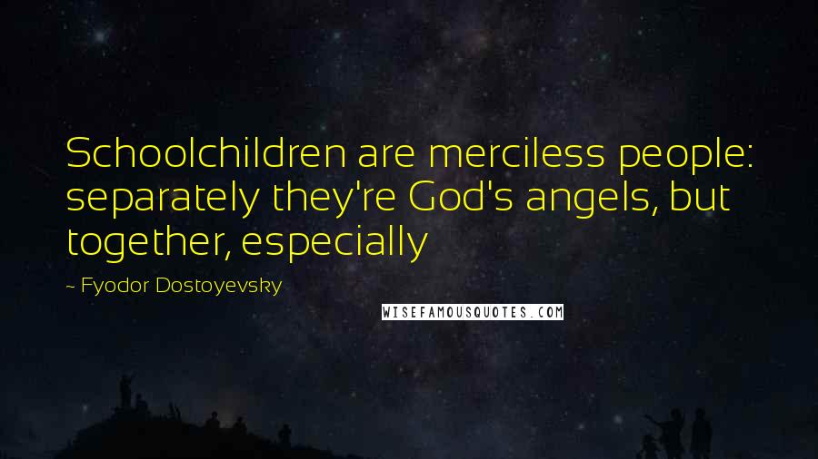 Fyodor Dostoyevsky Quotes: Schoolchildren are merciless people: separately they're God's angels, but together, especially