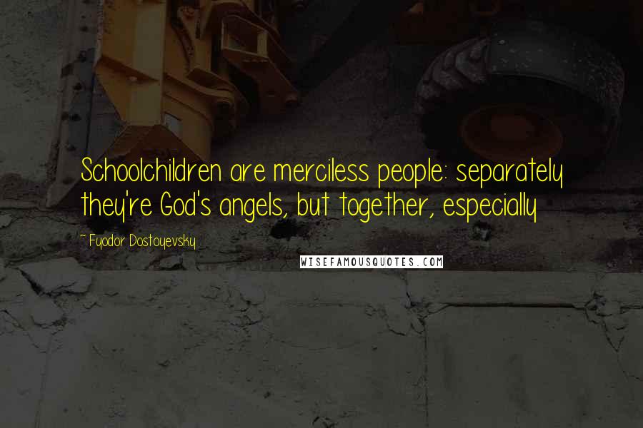 Fyodor Dostoyevsky Quotes: Schoolchildren are merciless people: separately they're God's angels, but together, especially