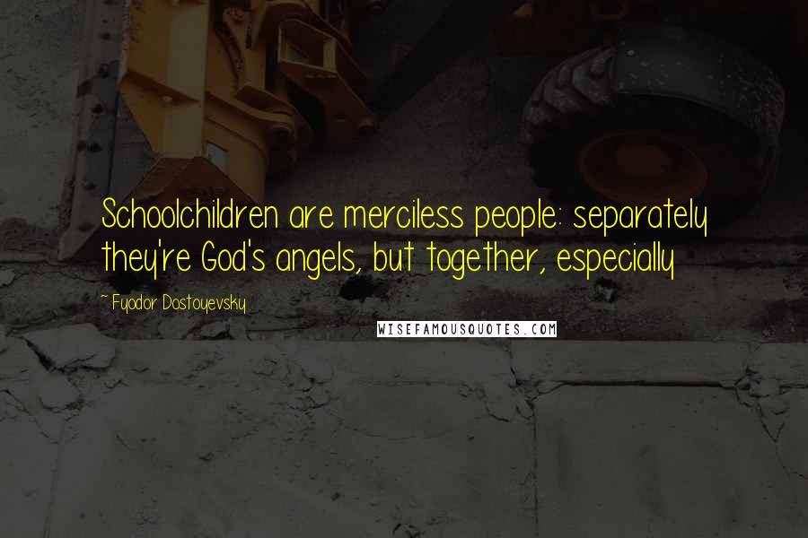 Fyodor Dostoyevsky Quotes: Schoolchildren are merciless people: separately they're God's angels, but together, especially