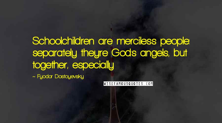 Fyodor Dostoyevsky Quotes: Schoolchildren are merciless people: separately they're God's angels, but together, especially