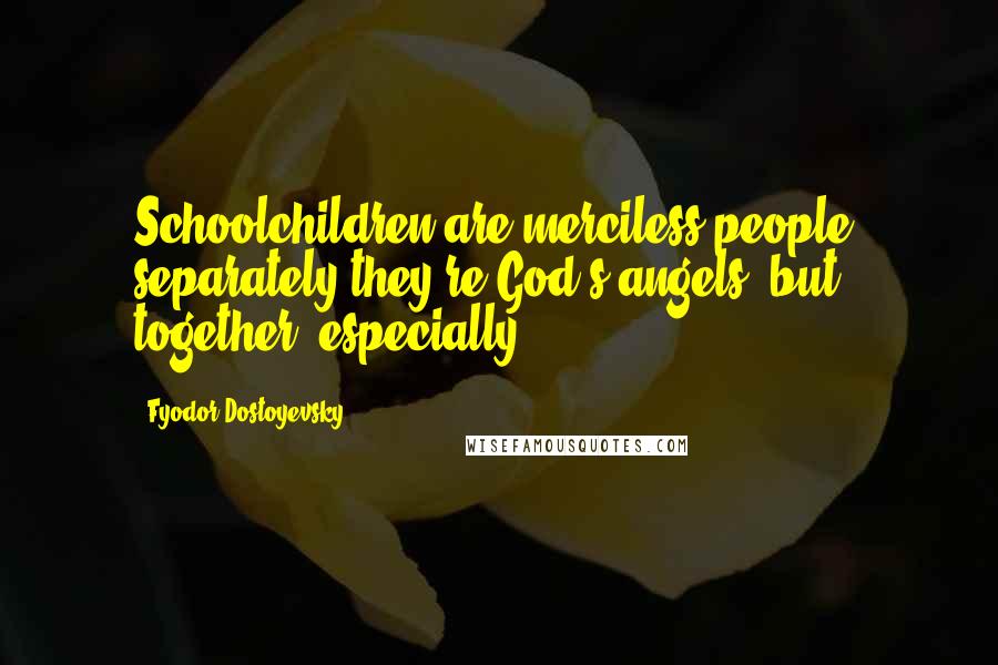Fyodor Dostoyevsky Quotes: Schoolchildren are merciless people: separately they're God's angels, but together, especially