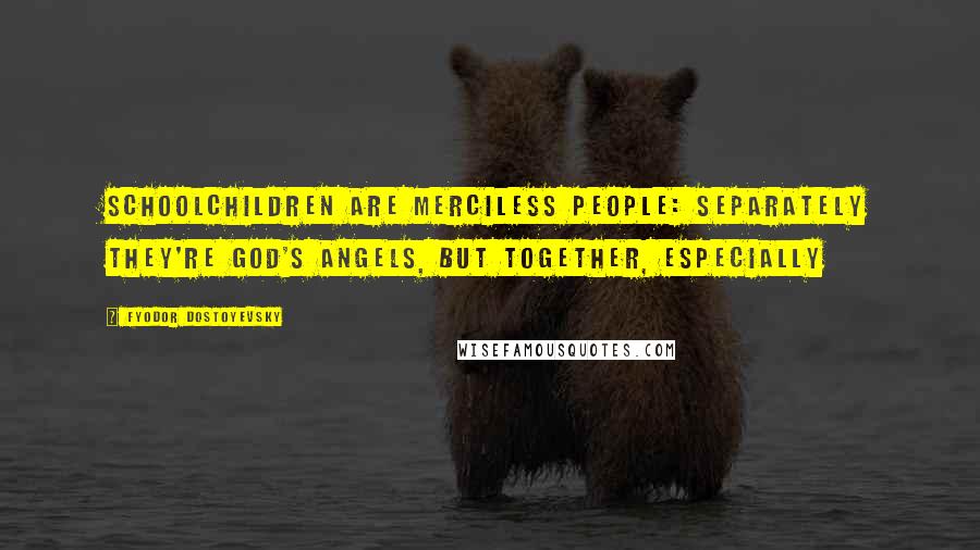 Fyodor Dostoyevsky Quotes: Schoolchildren are merciless people: separately they're God's angels, but together, especially