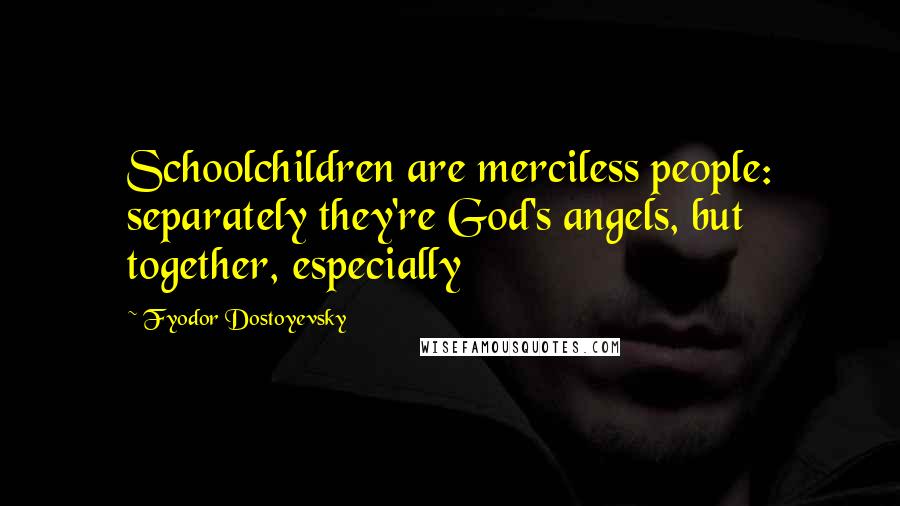 Fyodor Dostoyevsky Quotes: Schoolchildren are merciless people: separately they're God's angels, but together, especially