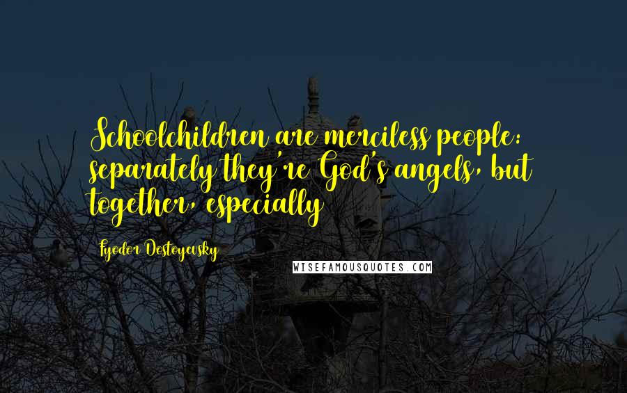 Fyodor Dostoyevsky Quotes: Schoolchildren are merciless people: separately they're God's angels, but together, especially