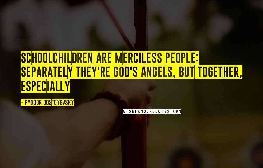 Fyodor Dostoyevsky Quotes: Schoolchildren are merciless people: separately they're God's angels, but together, especially