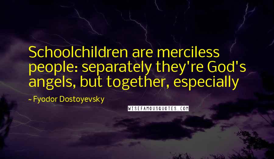 Fyodor Dostoyevsky Quotes: Schoolchildren are merciless people: separately they're God's angels, but together, especially