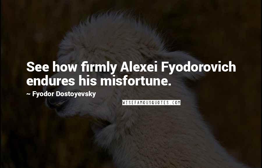 Fyodor Dostoyevsky Quotes: See how firmly Alexei Fyodorovich endures his misfortune.