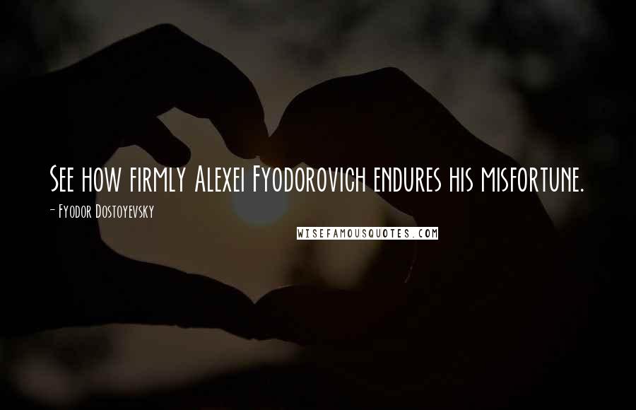 Fyodor Dostoyevsky Quotes: See how firmly Alexei Fyodorovich endures his misfortune.