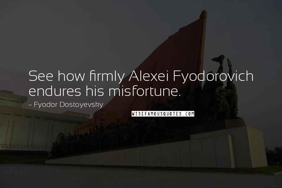 Fyodor Dostoyevsky Quotes: See how firmly Alexei Fyodorovich endures his misfortune.
