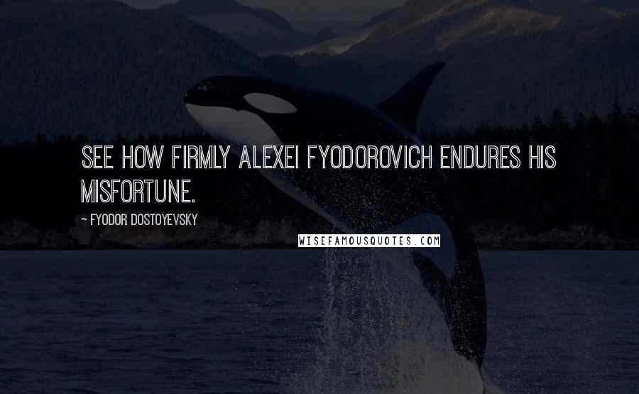 Fyodor Dostoyevsky Quotes: See how firmly Alexei Fyodorovich endures his misfortune.