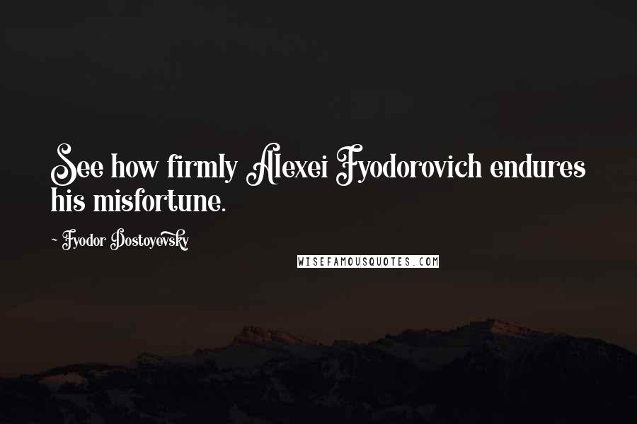 Fyodor Dostoyevsky Quotes: See how firmly Alexei Fyodorovich endures his misfortune.
