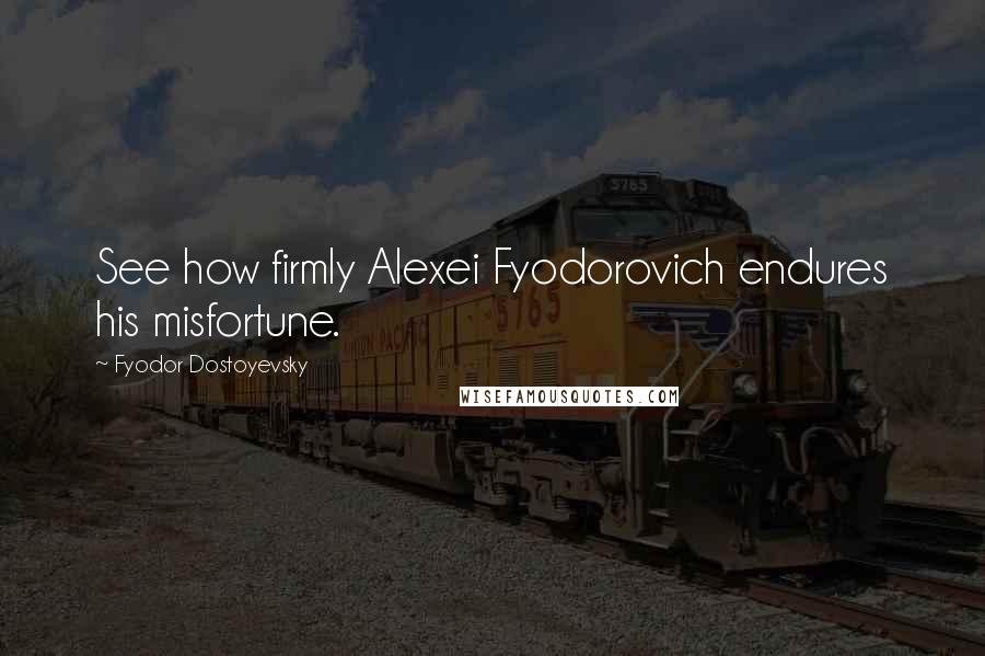 Fyodor Dostoyevsky Quotes: See how firmly Alexei Fyodorovich endures his misfortune.