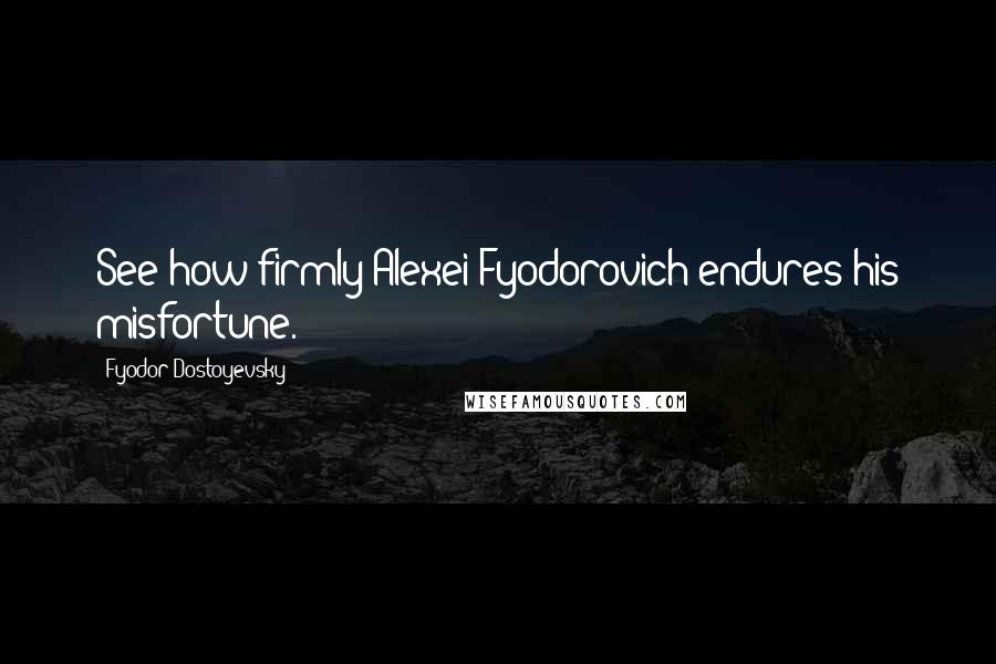 Fyodor Dostoyevsky Quotes: See how firmly Alexei Fyodorovich endures his misfortune.