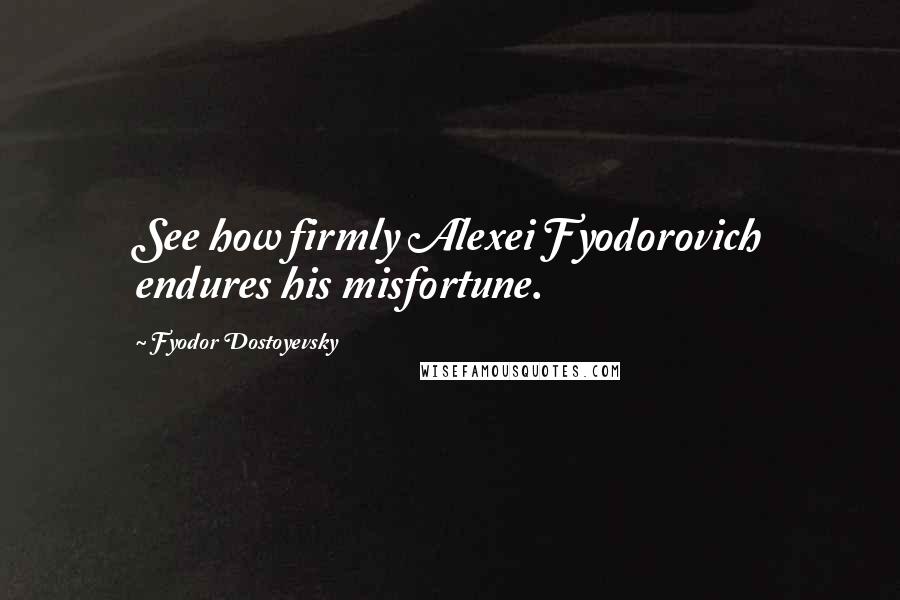 Fyodor Dostoyevsky Quotes: See how firmly Alexei Fyodorovich endures his misfortune.