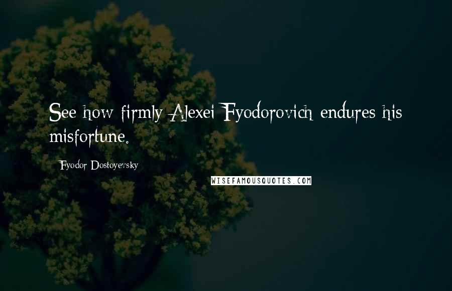 Fyodor Dostoyevsky Quotes: See how firmly Alexei Fyodorovich endures his misfortune.