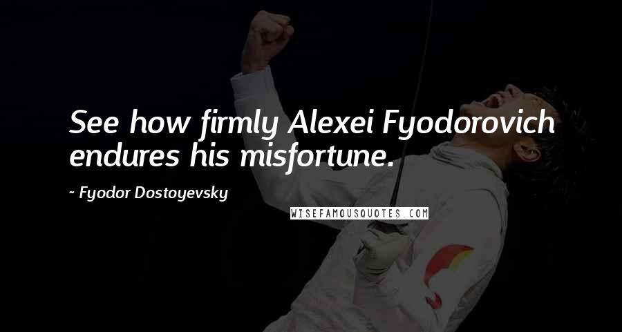 Fyodor Dostoyevsky Quotes: See how firmly Alexei Fyodorovich endures his misfortune.