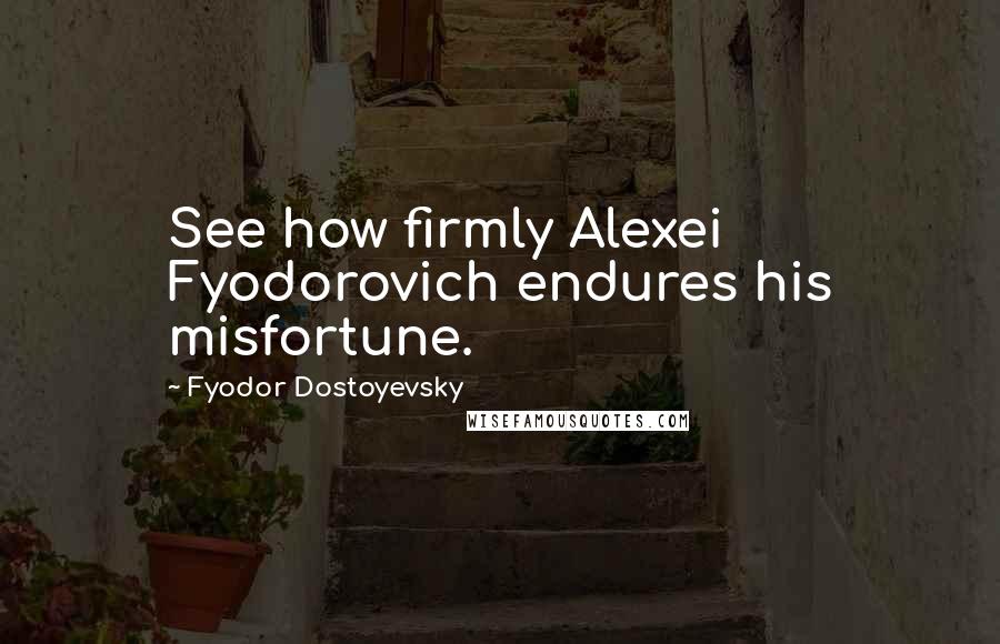 Fyodor Dostoyevsky Quotes: See how firmly Alexei Fyodorovich endures his misfortune.
