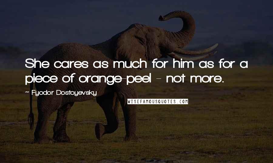 Fyodor Dostoyevsky Quotes: She cares as much for him as for a piece of orange-peel - not more.