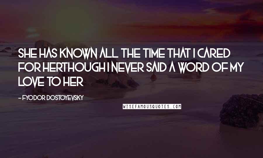 Fyodor Dostoyevsky Quotes: She has known all the time that I cared for herthough I never said a word of my love to her