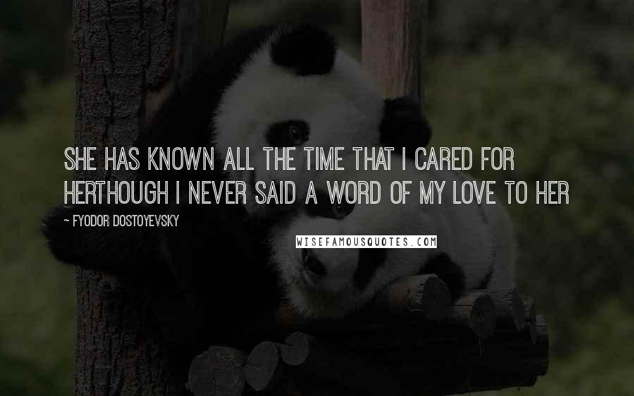 Fyodor Dostoyevsky Quotes: She has known all the time that I cared for herthough I never said a word of my love to her