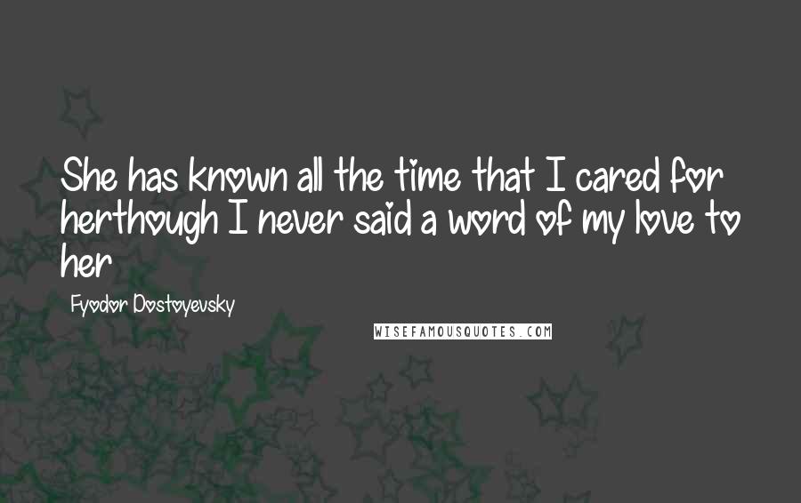 Fyodor Dostoyevsky Quotes: She has known all the time that I cared for herthough I never said a word of my love to her