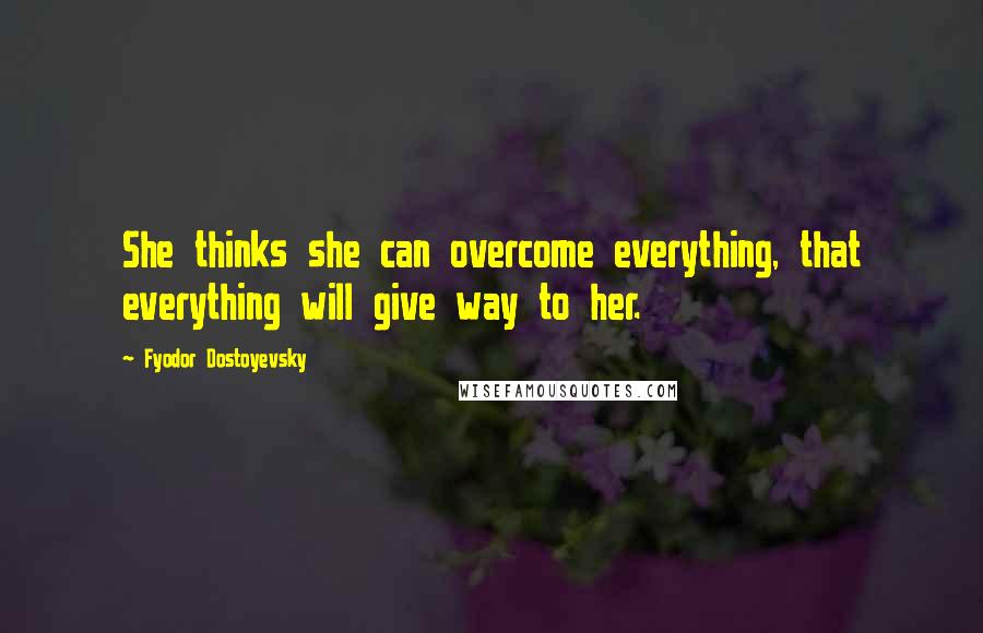 Fyodor Dostoyevsky Quotes: She thinks she can overcome everything, that everything will give way to her.