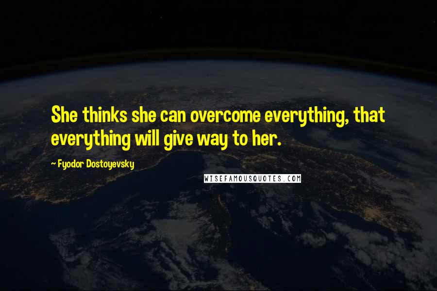 Fyodor Dostoyevsky Quotes: She thinks she can overcome everything, that everything will give way to her.