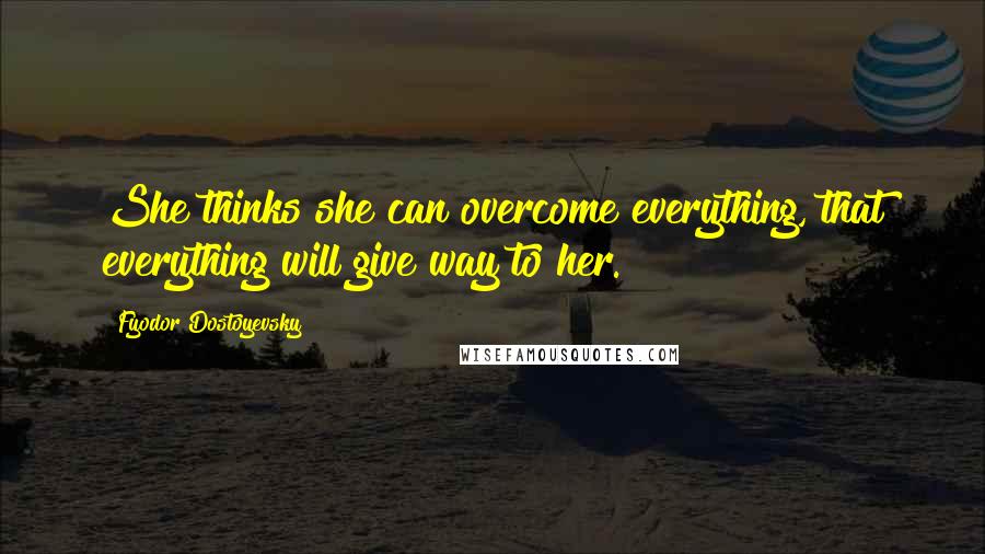 Fyodor Dostoyevsky Quotes: She thinks she can overcome everything, that everything will give way to her.