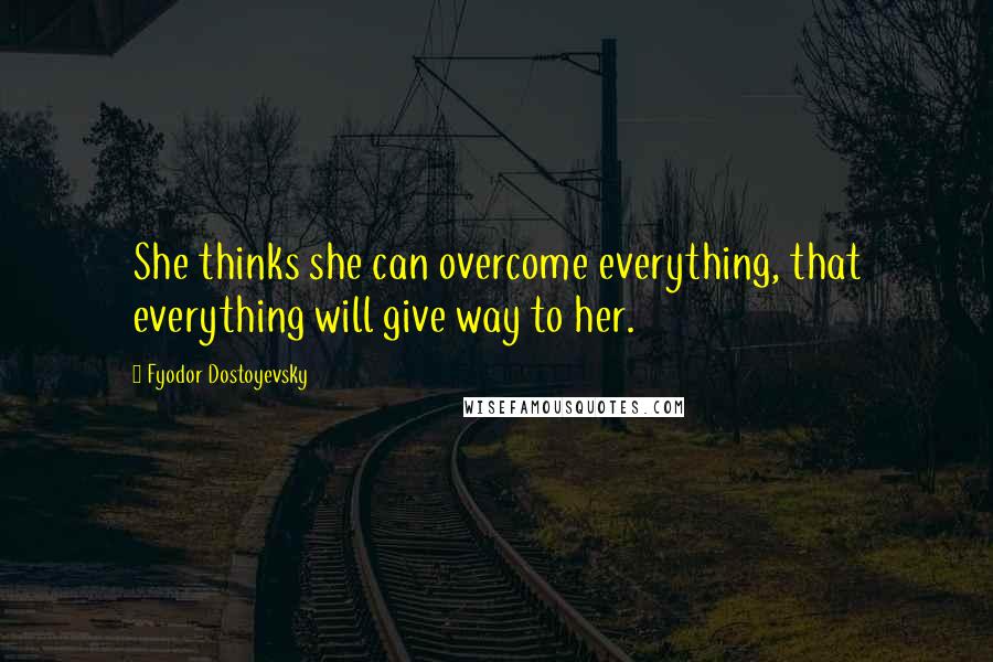 Fyodor Dostoyevsky Quotes: She thinks she can overcome everything, that everything will give way to her.