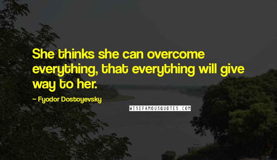 Fyodor Dostoyevsky Quotes: She thinks she can overcome everything, that everything will give way to her.