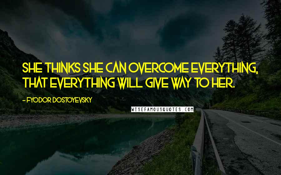 Fyodor Dostoyevsky Quotes: She thinks she can overcome everything, that everything will give way to her.