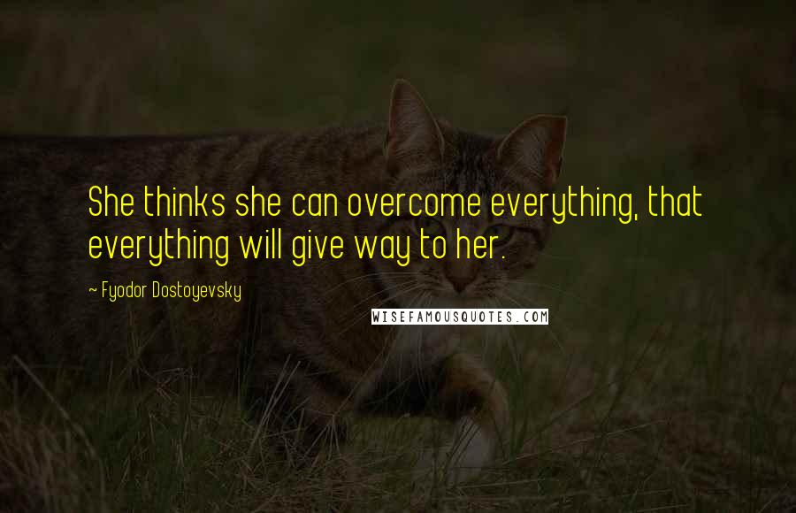 Fyodor Dostoyevsky Quotes: She thinks she can overcome everything, that everything will give way to her.