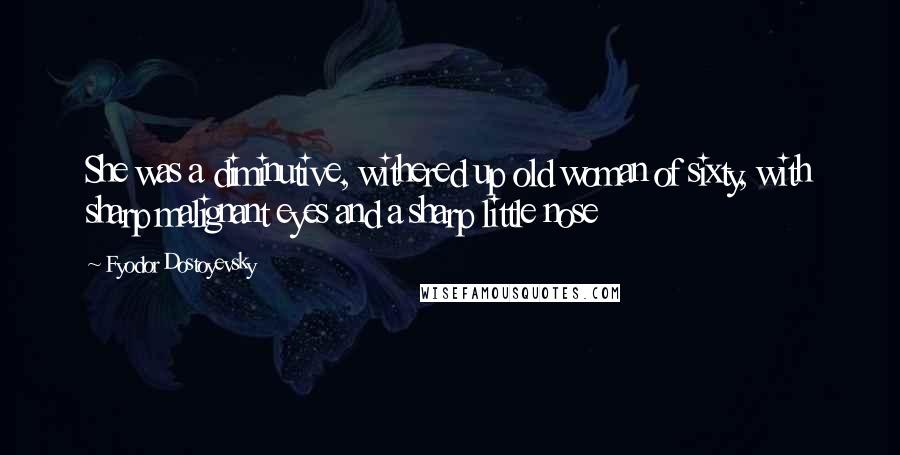 Fyodor Dostoyevsky Quotes: She was a diminutive, withered up old woman of sixty, with sharp malignant eyes and a sharp little nose