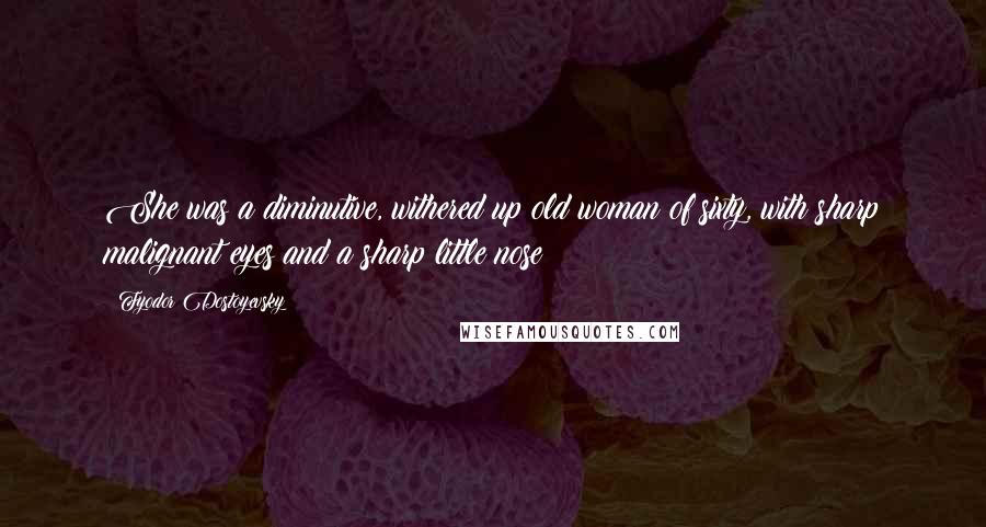 Fyodor Dostoyevsky Quotes: She was a diminutive, withered up old woman of sixty, with sharp malignant eyes and a sharp little nose