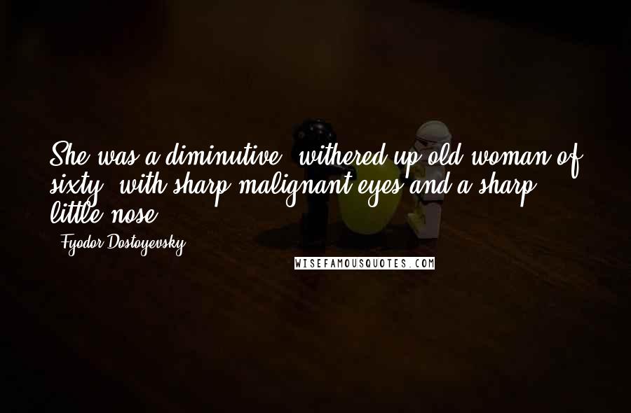 Fyodor Dostoyevsky Quotes: She was a diminutive, withered up old woman of sixty, with sharp malignant eyes and a sharp little nose