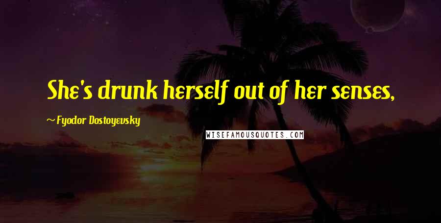 Fyodor Dostoyevsky Quotes: She's drunk herself out of her senses,