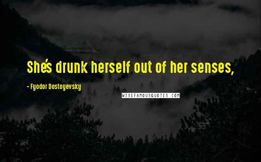 Fyodor Dostoyevsky Quotes: She's drunk herself out of her senses,