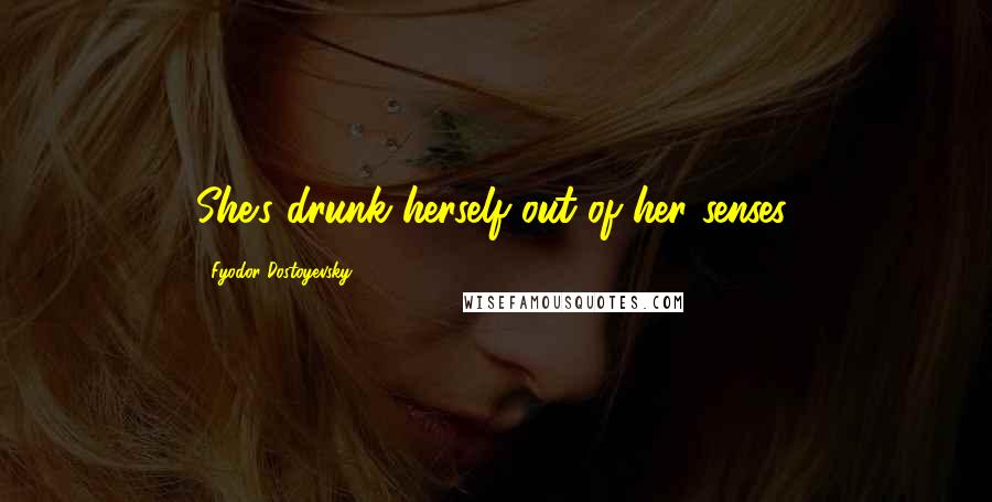 Fyodor Dostoyevsky Quotes: She's drunk herself out of her senses,
